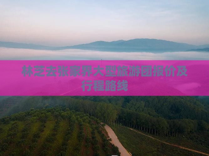 林芝去张家界大型旅游团报价及行程路线