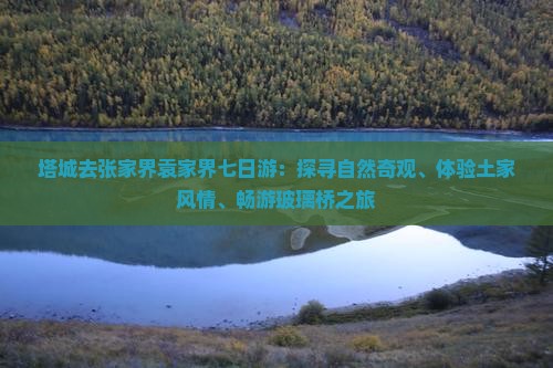 塔城去张家界袁家界七日游：探寻自然奇观、体验土家风情、畅游玻璃桥之旅