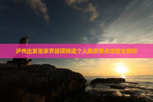 泸州出发张家界玻璃栈道个人旅游景点攻略全解析
