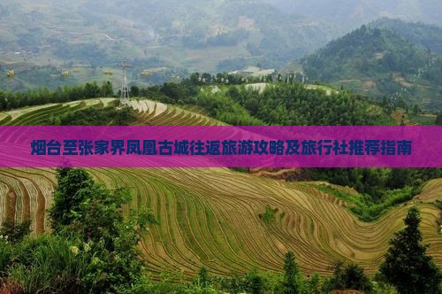 烟台至张家界凤凰古城往返旅游攻略及旅行社推荐指南