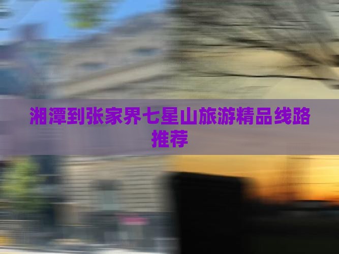 湘潭到张家界七星山旅游精品线路推荐
