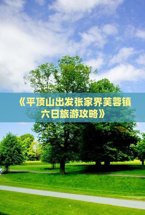 《平顶山出发张家界芙蓉镇六日旅游攻略》