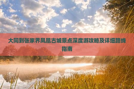 大同到张家界凤凰古城景点深度游攻略及详细路线指南