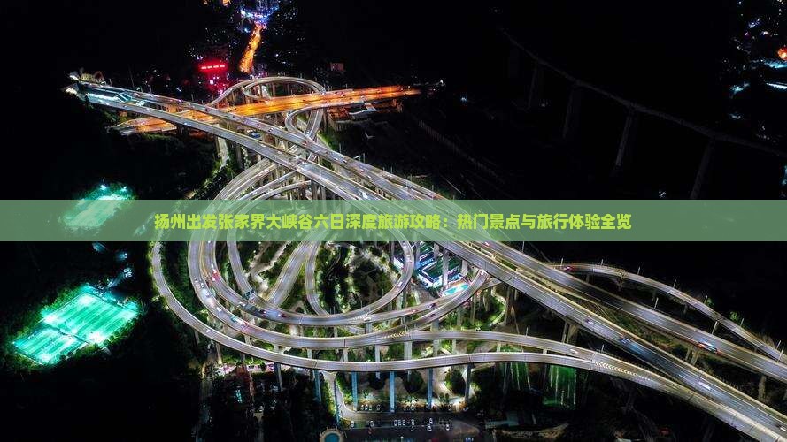 扬州出发张家界大峡谷六日深度旅游攻略：热门景点与旅行体验全览