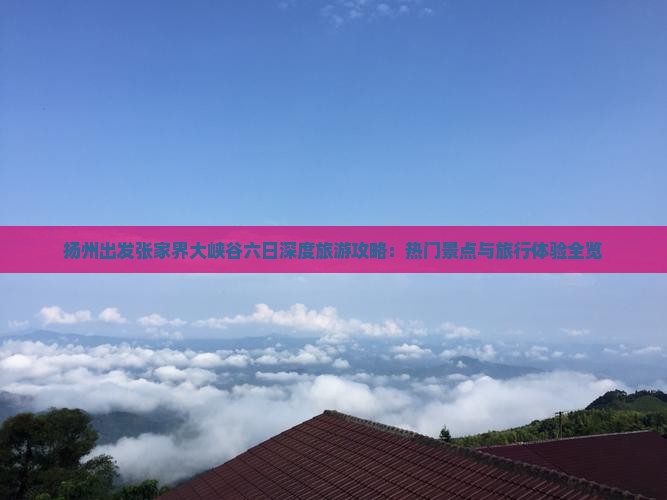 扬州出发张家界大峡谷六日深度旅游攻略：热门景点与旅行体验全览