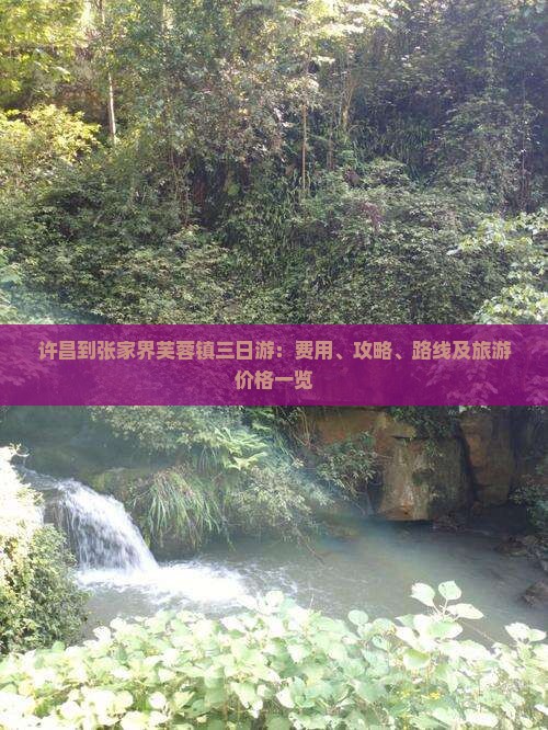 许昌到张家界芙蓉镇三日游：费用、攻略、路线及旅游价格一览