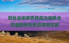 邢台去张家界凤凰古城景点交通路线及旅游费用详解