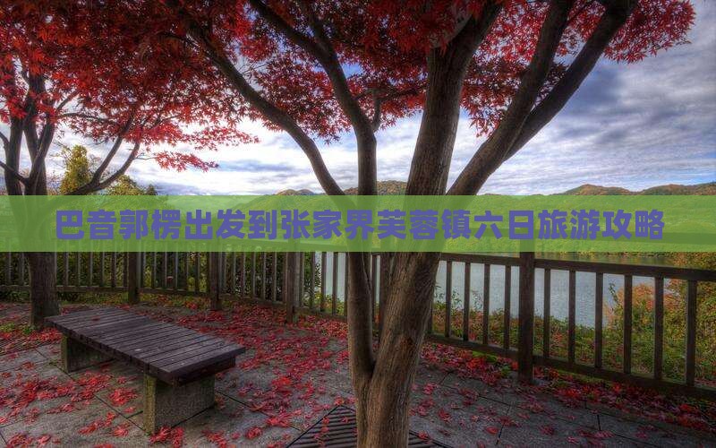 巴音郭楞出发到张家界芙蓉镇六日旅游攻略