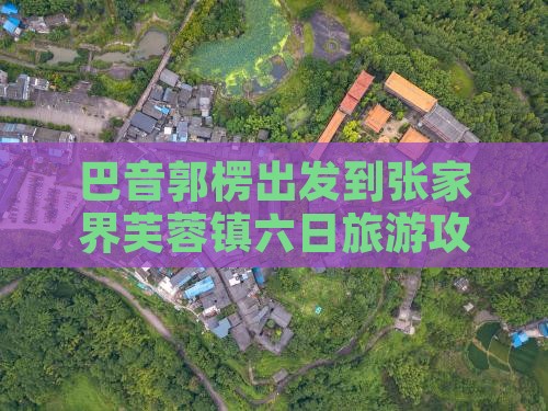 巴音郭楞出发到张家界芙蓉镇六日旅游攻略