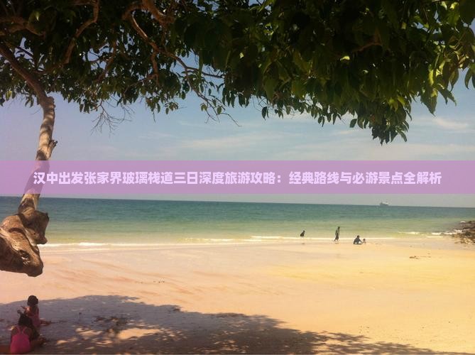 汉中出发张家界玻璃栈道三日深度旅游攻略：经典路线与必游景点全解析