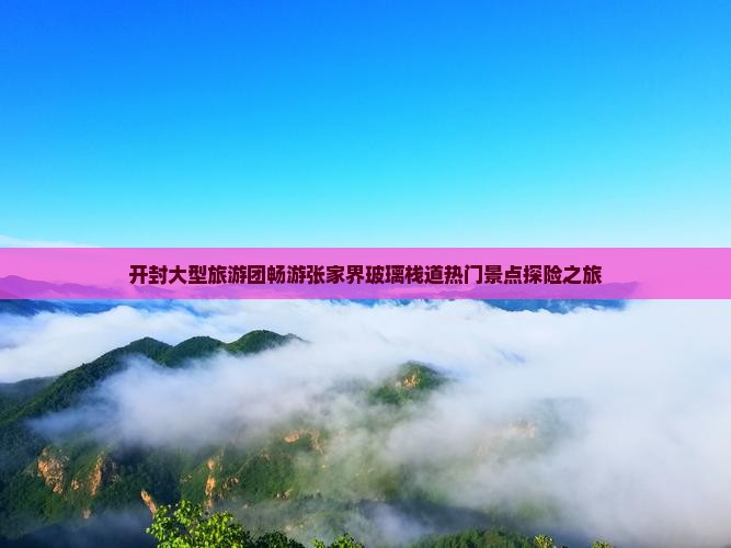 开封大型旅游团畅游张家界玻璃栈道热门景点探险之旅