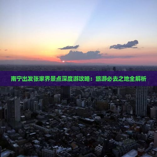 南宁出发张家界景点深度游攻略：旅游必去之地全解析