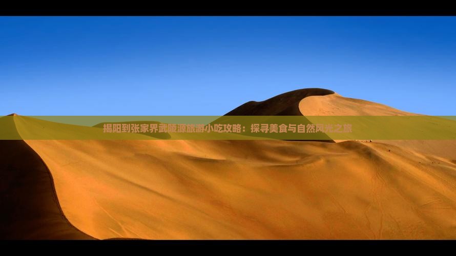 揭阳到张家界武陵源旅游小吃攻略：探寻美食与自然风光之旅