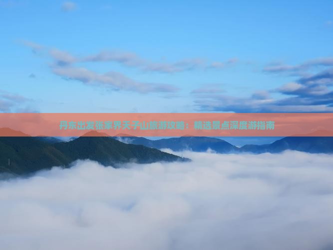 丹东出发张家界天子山旅游攻略：精选景点深度游指南