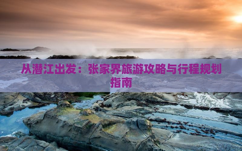 从潜江出发：张家界旅游攻略与行程规划指南