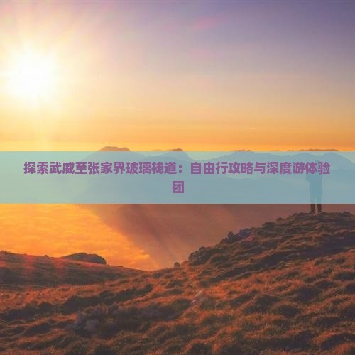 探索武威至张家界玻璃栈道：自由行攻略与深度游体验团