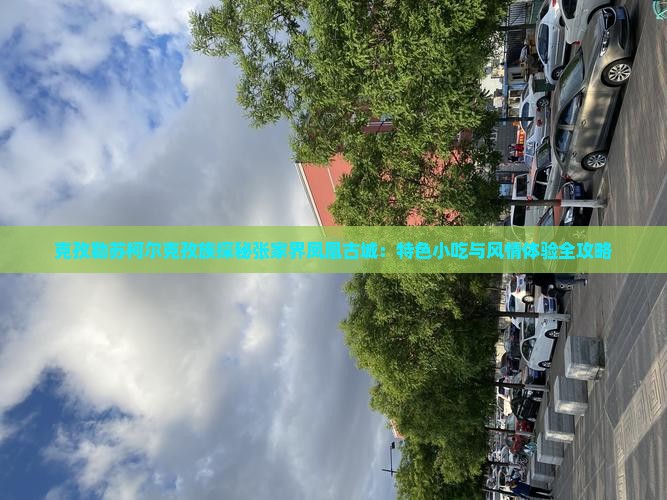 克孜勒苏柯尔克孜族探秘张家界凤凰古城：特色小吃与风情体验全攻略