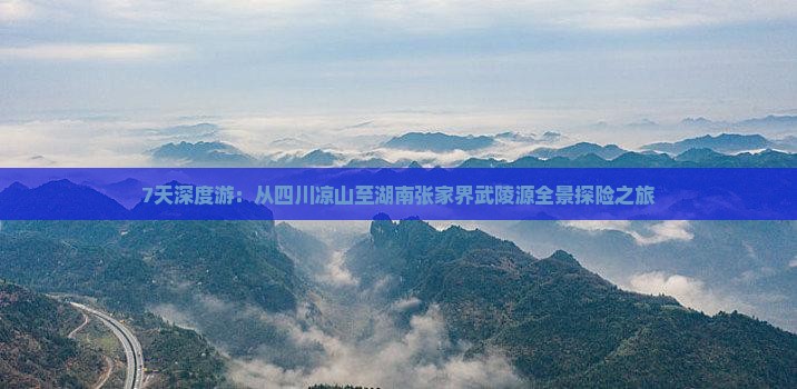 7天深度游：从四川凉山至湖南张家界武陵源全景探险之旅