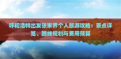 呼和浩特出发张家界个人旅游攻略：景点详览、路线规划与费用预算