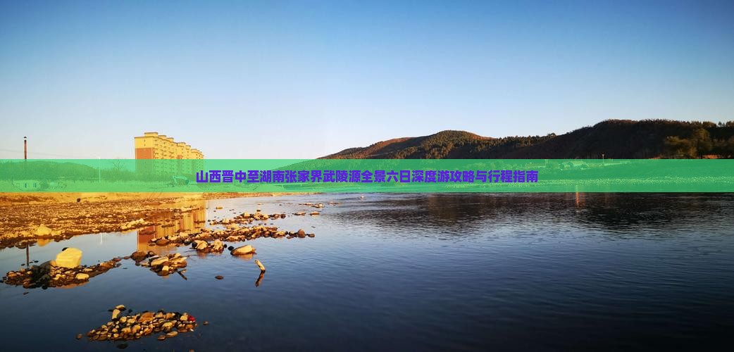 山西晋中至湖南张家界武陵源全景六日深度游攻略与行程指南