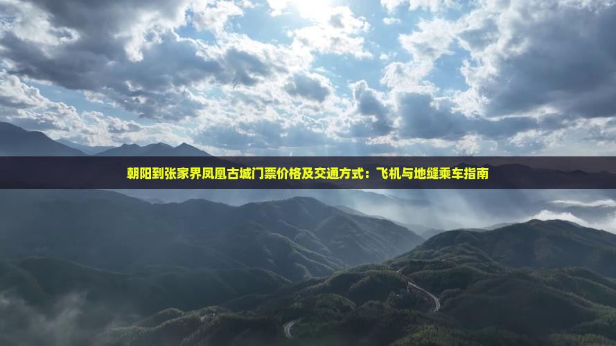朝阳到张家界凤凰古城门票价格及交通方式：飞机与地缝乘车指南