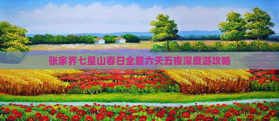 张家界七星山春日全景六天五夜深度游攻略