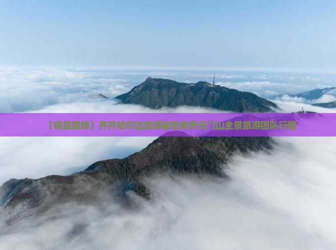 【精品路线】齐齐哈尔出发探秘张家界天门山全景旅游团队行程