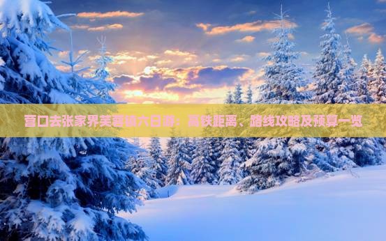 营口去张家界芙蓉镇六日游：高铁距离、路线攻略及预算一览