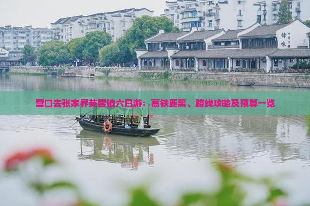 营口去张家界芙蓉镇六日游：高铁距离、路线攻略及预算一览