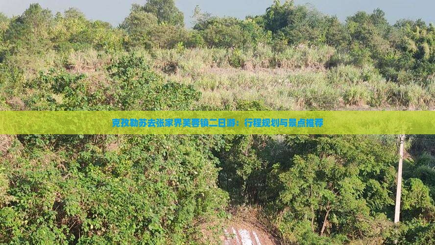 克孜勒苏去张家界芙蓉镇二日游：行程规划与景点推荐