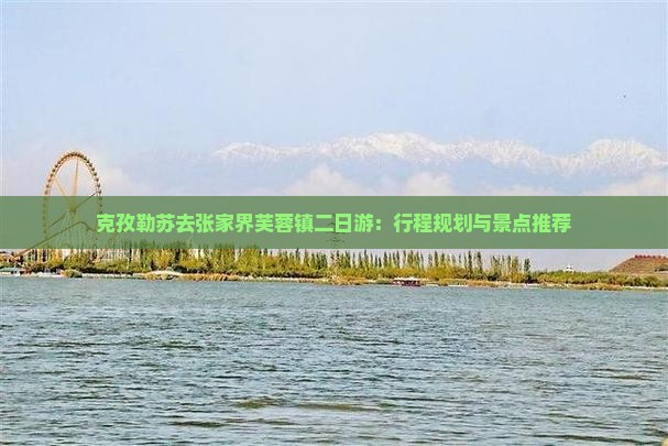 克孜勒苏去张家界芙蓉镇二日游：行程规划与景点推荐