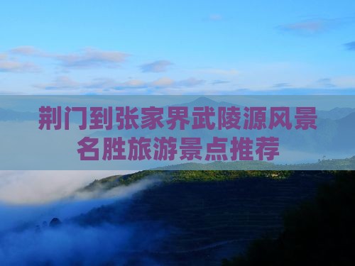 荆门到张家界武陵源风景名胜旅游景点推荐
