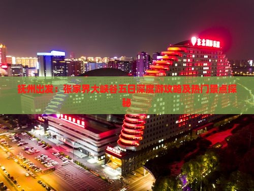 抚州出发：张家界大峡谷五日深度游攻略及热门景点探秘