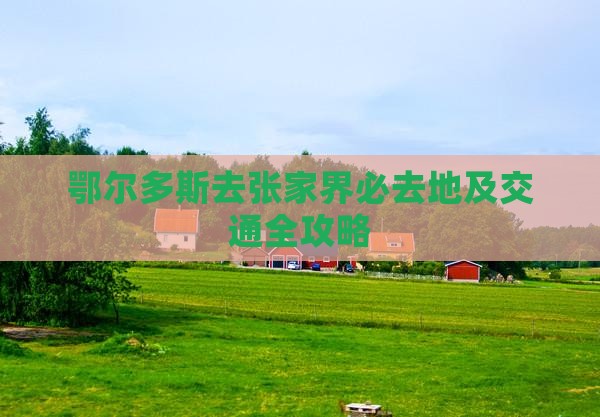鄂尔多斯去张家界必去地及交通全攻略
