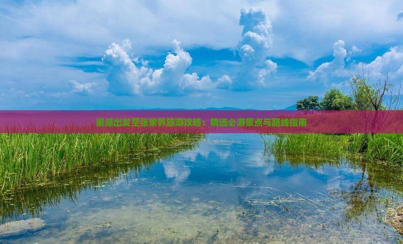 巢湖出发至张家界旅游攻略：精选必游景点与路线指南