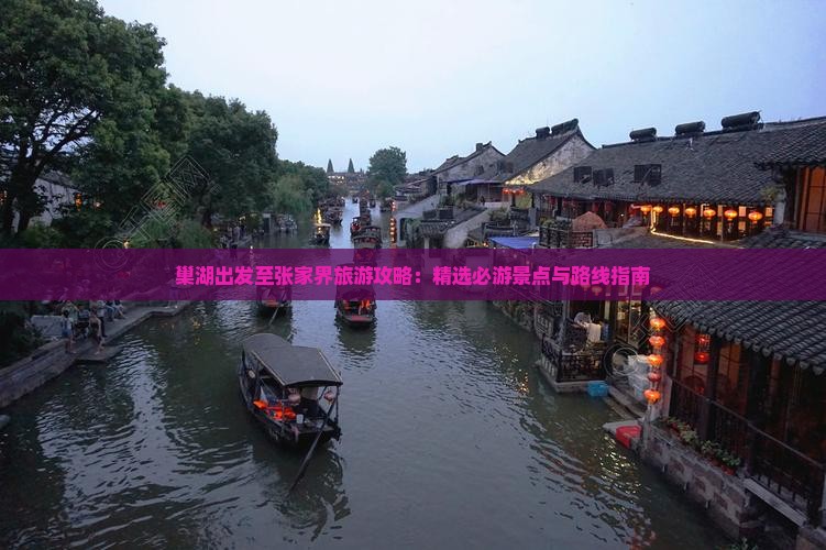 巢湖出发至张家界旅游攻略：精选必游景点与路线指南