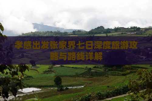 孝感出发张家界七日深度旅游攻略与路线详解