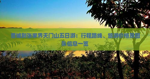 晋城到张家界天门山五日游：行程路线、旅游价格及团队信息一览