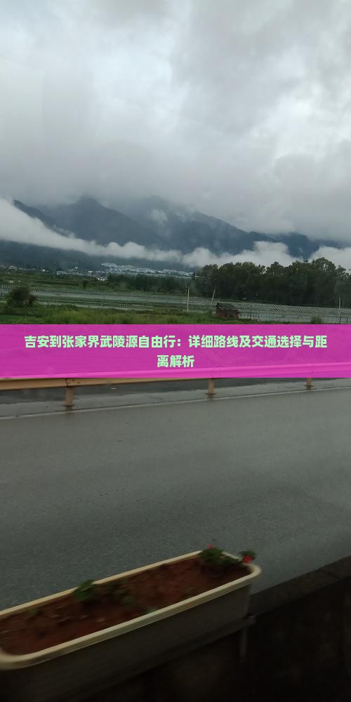 吉安到张家界武陵源自由行：详细路线及交通选择与距离解析