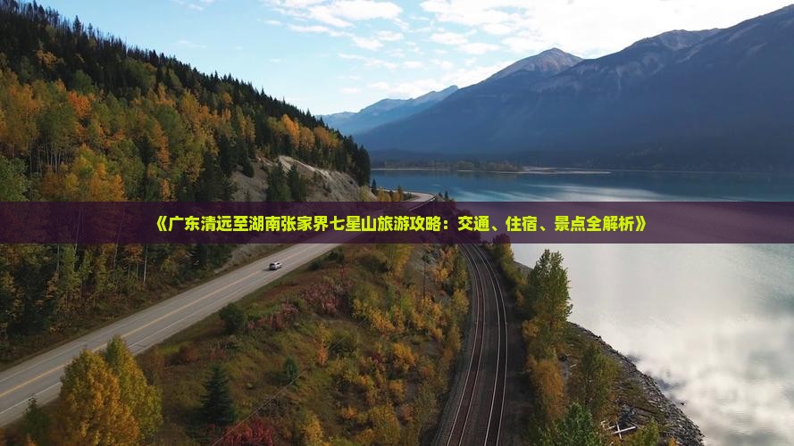 《广东清远至湖南张家界七星山旅游攻略：交通、住宿、景点全解析》