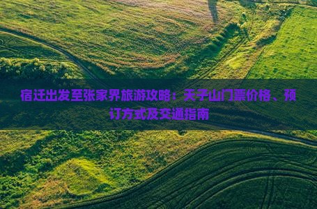 宿迁出发至张家界旅游攻略：天子山门票价格、预订方式及交通指南