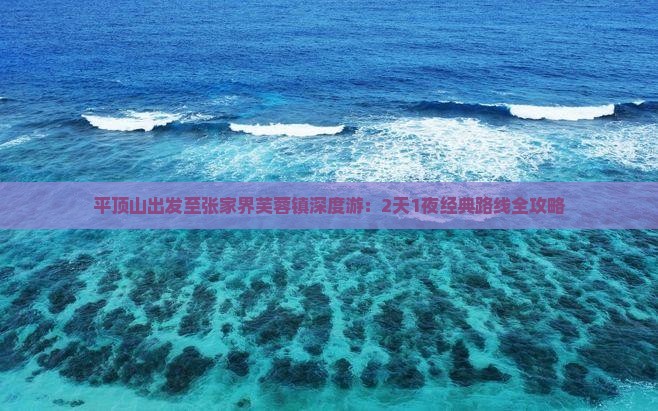 平顶山出发至张家界芙蓉镇深度游：2天1夜经典路线全攻略