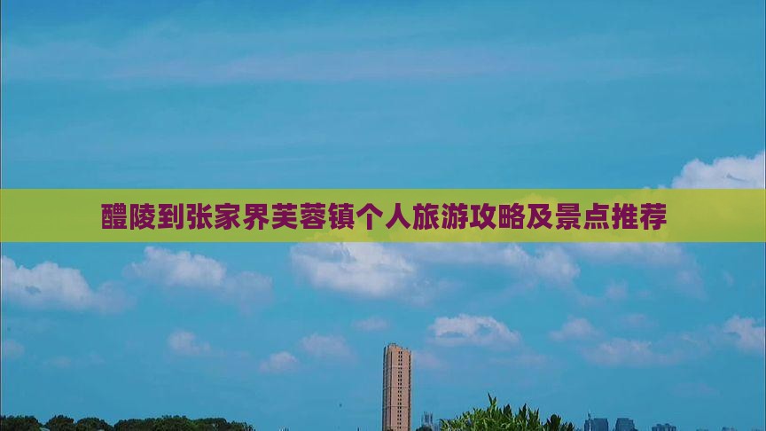 醴陵到张家界芙蓉镇个人旅游攻略及景点推荐