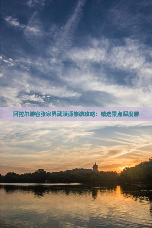 阿拉尔游客张家界武陵源旅游攻略：精选景点深度游