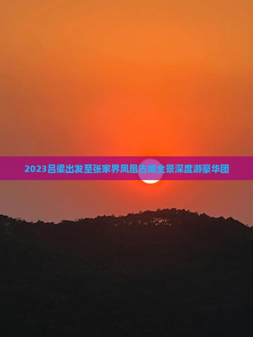 2023吕梁出发至张家界凤凰古城全景深度游豪华团