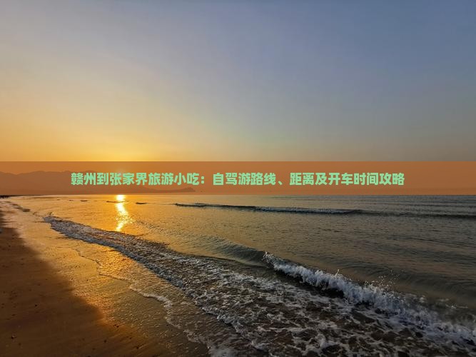 赣州到张家界旅游小吃：自驾游路线、距离及开车时间攻略