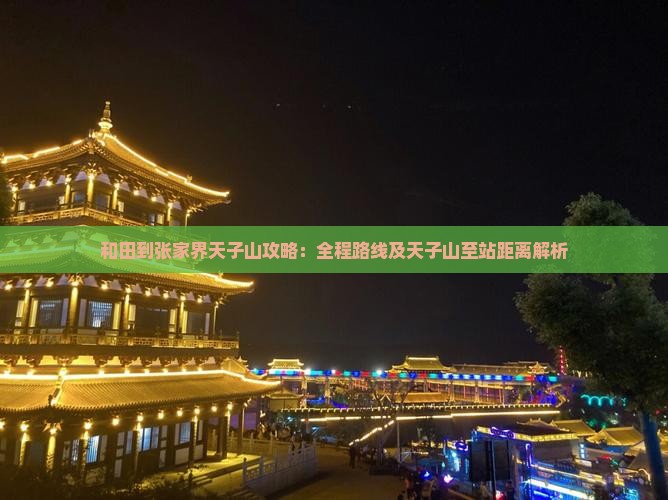 和田到张家界天子山攻略：全程路线及天子山至站距离解析