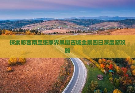 探索黔西南至张家界凤凰古城全景四日深度游攻略