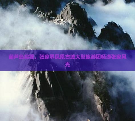 葫芦岛启程，张家界凤凰古城大型旅游团畅游张家风光