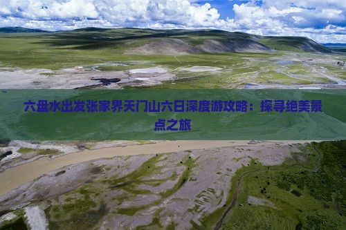 六盘水出发张家界天门山六日深度游攻略：探寻绝美景点之旅